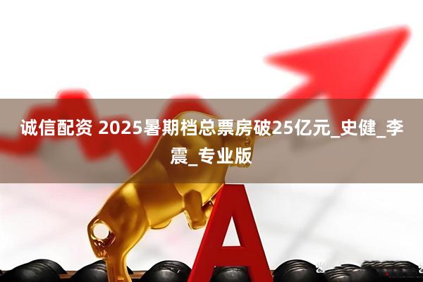 诚信配资 2025暑期档总票房破25亿元_史健_李震_专业版