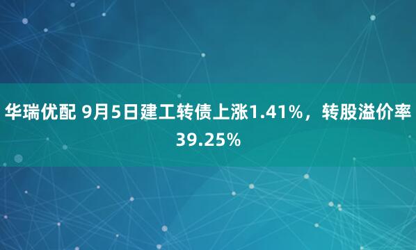 华瑞优配 9月5日建工转债上涨1.41%，转股溢价率39.25%