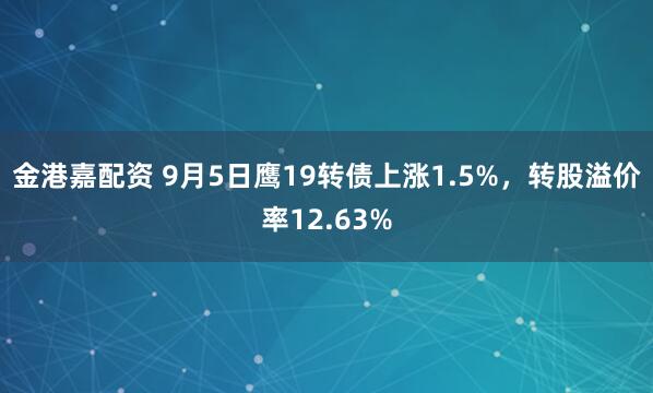 金港嘉配资 9月5日鹰19转债上涨1.5%，转股溢价率12.63%