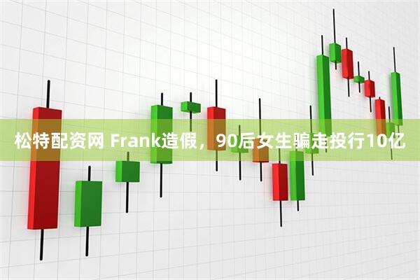 松特配资网 Frank造假，90后女生骗走投行10亿
